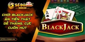 Chơi Blackjack Ăn Tiền Thật Dễ Thắng, Cực Cuốn Hút