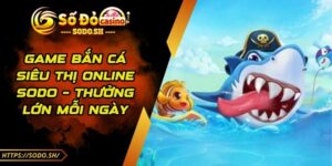 Game Bắn Cá Siêu Thị Online SODO – Thưởng Lớn Mỗi Ngày